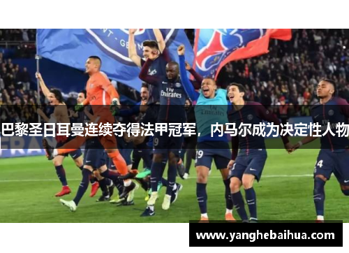 巴黎圣日耳曼连续夺得法甲冠军，内马尔成为决定性人物