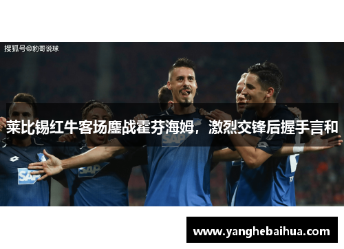莱比锡红牛客场鏖战霍芬海姆，激烈交锋后握手言和