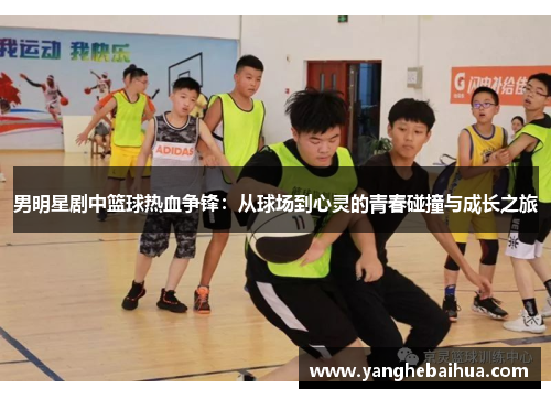 男明星剧中篮球热血争锋：从球场到心灵的青春碰撞与成长之旅