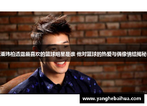 潘玮柏透露最喜欢的篮球明星是谁 他对篮球的热爱与偶像情结揭秘
