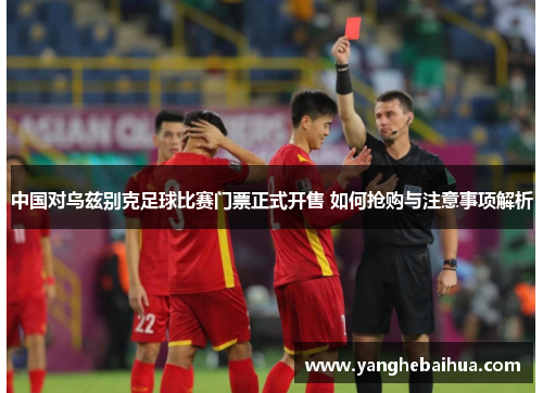 中国对乌兹别克足球比赛门票正式开售 如何抢购与注意事项解析
