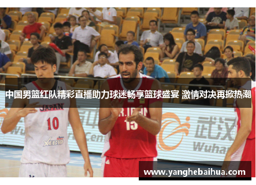 中国男篮红队精彩直播助力球迷畅享篮球盛宴 激情对决再掀热潮