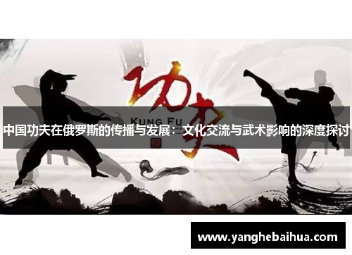 中国功夫在俄罗斯的传播与发展：文化交流与武术影响的深度探讨