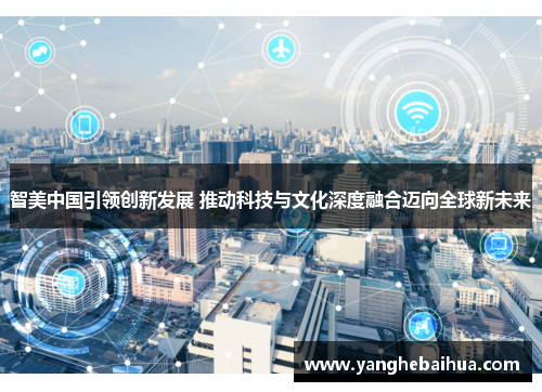 智美中国引领创新发展 推动科技与文化深度融合迈向全球新未来